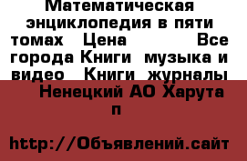 Математическая энциклопедия в пяти томах › Цена ­ 1 000 - Все города Книги, музыка и видео » Книги, журналы   . Ненецкий АО,Харута п.